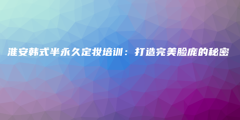 淮安韩式半永久定妆培训：打造完美脸庞的秘密插图