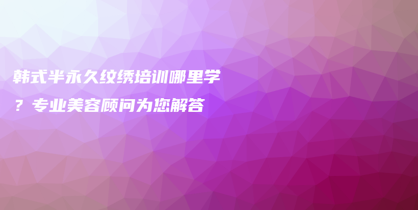 韩式半永久纹绣培训哪里学？专业美容顾问为您解答插图