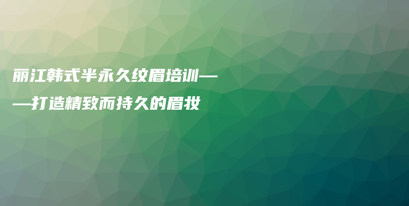 丽江韩式半永久纹眉培训——打造精致而持久的眉妆插图