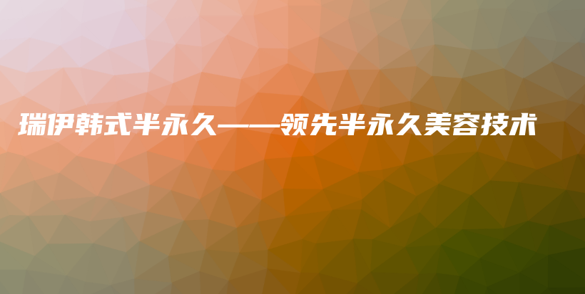 瑞伊韩式半永久——领先半永久美容技术插图