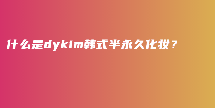 什么是dykim韩式半永久化妆？插图