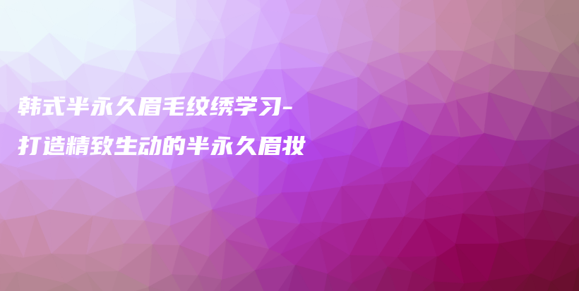 韩式半永久眉毛纹绣学习-打造精致生动的半永久眉妆插图