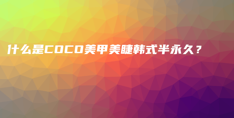 什么是COCO美甲美睫韩式半永久？插图