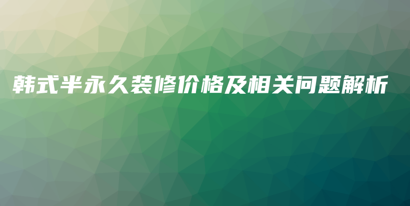 韩式半永久装修价格及相关问题解析插图