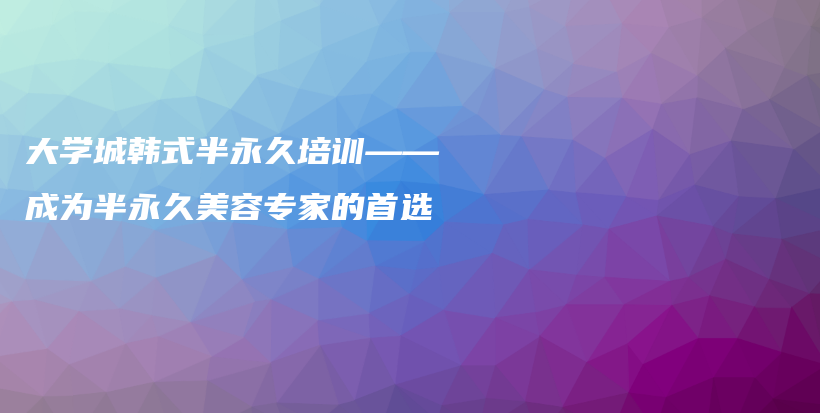 大学城韩式半永久培训——成为半永久美容专家的首选插图