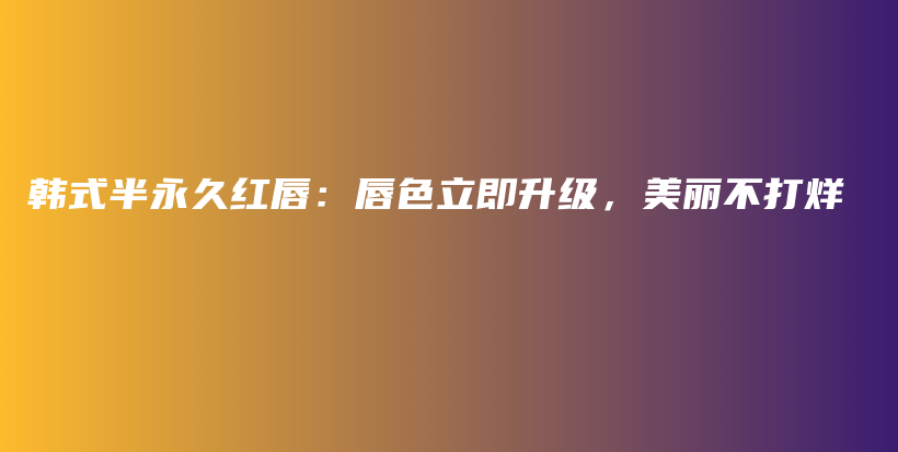 韩式半永久红唇：唇色立即升级，美丽不打烊插图