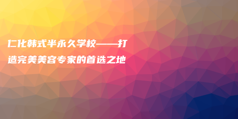 仁化韩式半永久学校——打造完美美容专家的首选之地插图