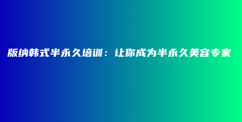 版纳韩式半永久培训：让你成为半永久美容专家插图