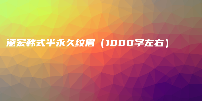 德宏韩式半永久纹眉（1000字左右）插图