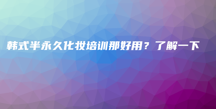 韩式半永久化妆培训那好用？了解一下插图