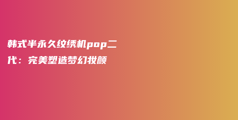 韩式半永久纹绣机pop二代：完美塑造梦幻妆颜插图