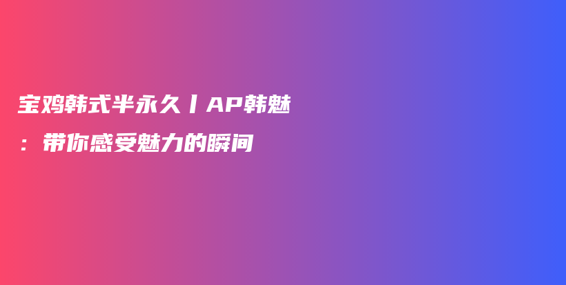 宝鸡韩式半永久丨AP韩魅：带你感受魅力的瞬间插图