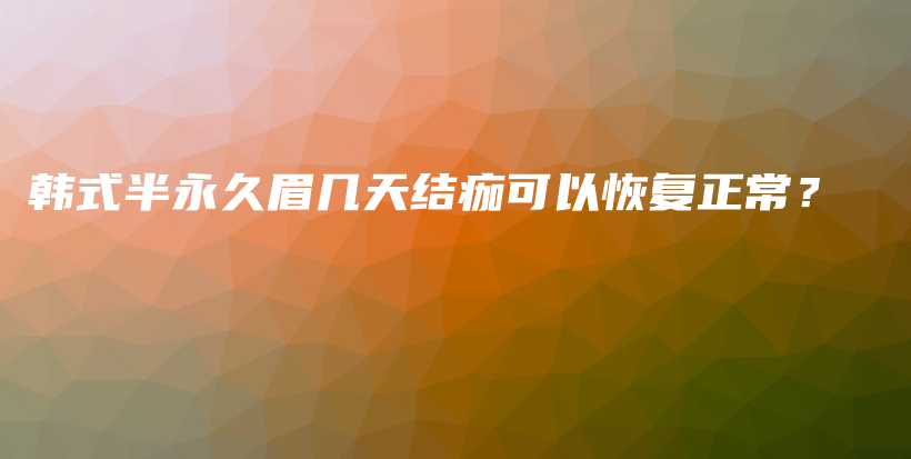 韩式半永久眉几天结痂可以恢复正常？插图