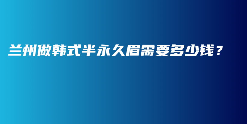 兰州做韩式半永久眉需要多少钱？插图