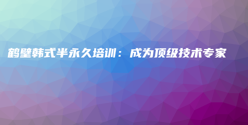 鹤壁韩式半永久培训：成为顶级技术专家插图