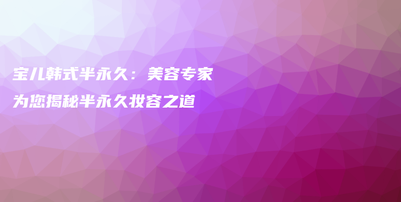 宝儿韩式半永久：美容专家为您揭秘半永久妆容之道插图