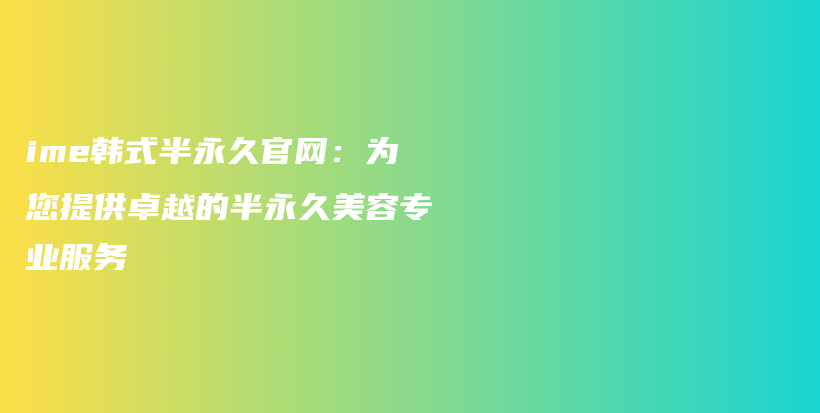 ime韩式半永久官网：为您提供卓越的半永久美容专业服务插图