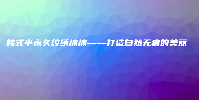 韩式半永久纹绣楠楠——打造自然无痕的美丽插图