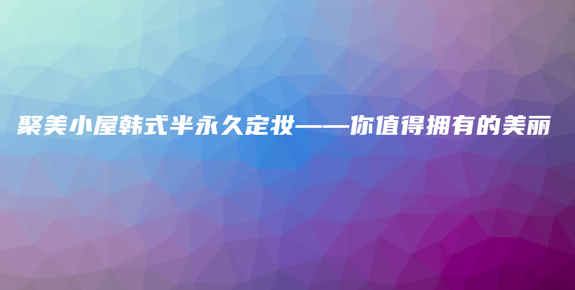 聚美小屋韩式半永久定妆——你值得拥有的美丽插图