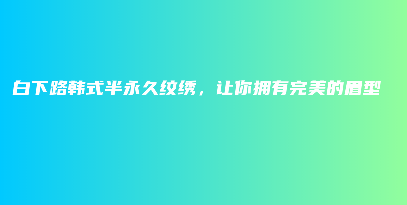 白下路韩式半永久纹绣，让你拥有完美的眉型插图