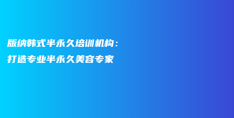 版纳韩式半永久培训机构：打造专业半永久美容专家插图