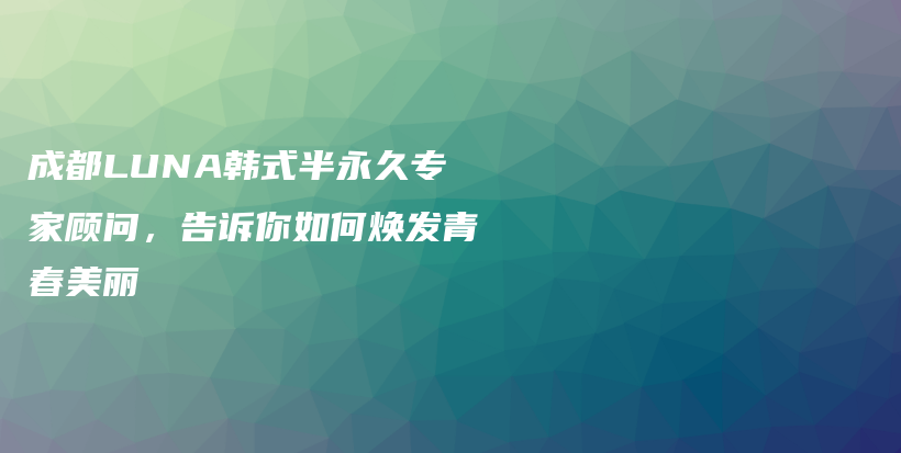 成都LUNA韩式半永久专家顾问，告诉你如何焕发青春美丽插图