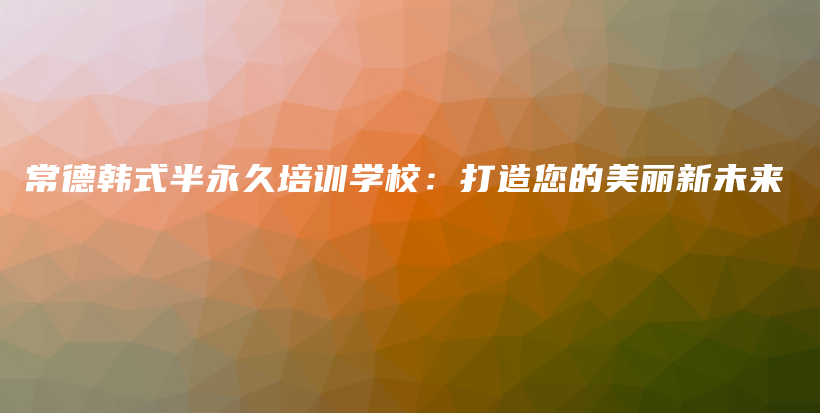 常德韩式半永久培训学校：打造您的美丽新未来插图