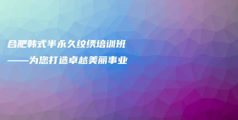 合肥韩式半永久纹绣培训班——为您打造卓越美丽事业插图