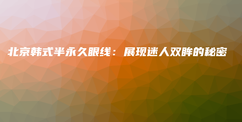 北京韩式半永久眼线：展现迷人双眸的秘密插图