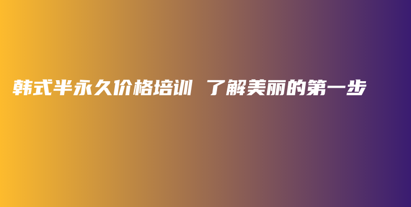 韩式半永久价格培训 了解美丽的第一步插图