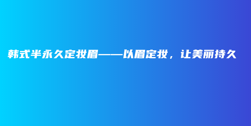 韩式半永久定妆眉——以眉定妆，让美丽持久插图