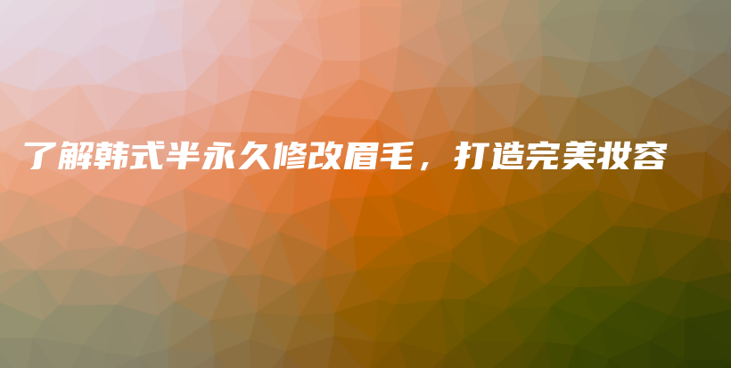 了解韩式半永久修改眉毛，打造完美妆容插图