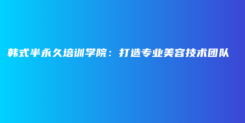 韩式半永久培训学院：打造专业美容技术团队插图