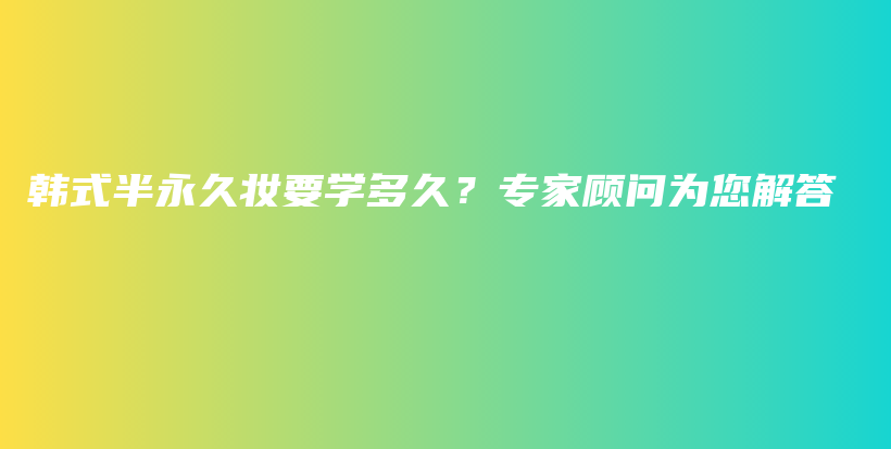 韩式半永久妆要学多久？专家顾问为您解答插图