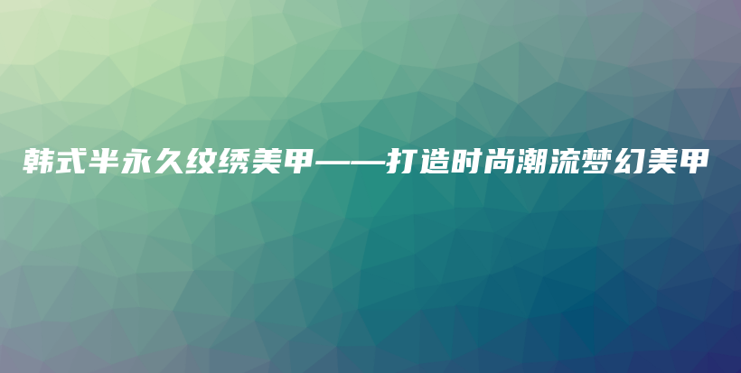 韩式半永久纹绣美甲——打造时尚潮流梦幻美甲插图