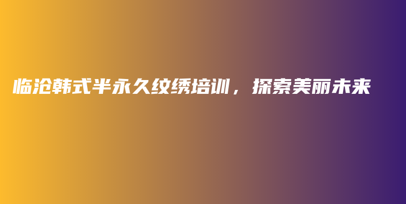 临沧韩式半永久纹绣培训，探索美丽未来插图