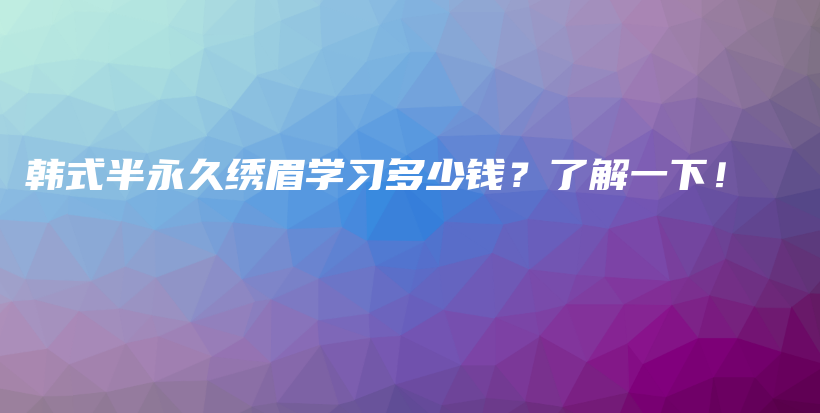 韩式半永久绣眉学习多少钱？了解一下！插图