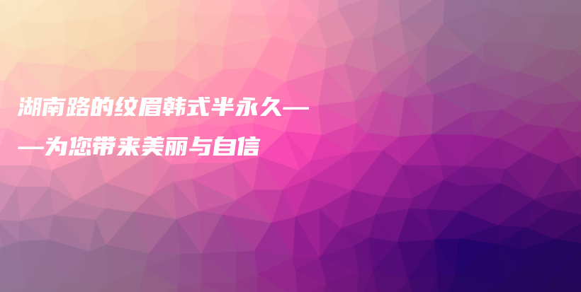 湖南路的纹眉韩式半永久——为您带来美丽与自信插图