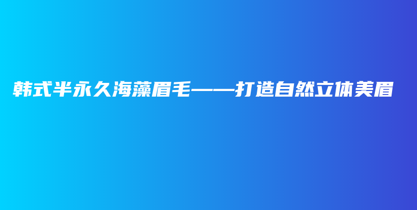 韩式半永久海藻眉毛——打造自然立体美眉插图