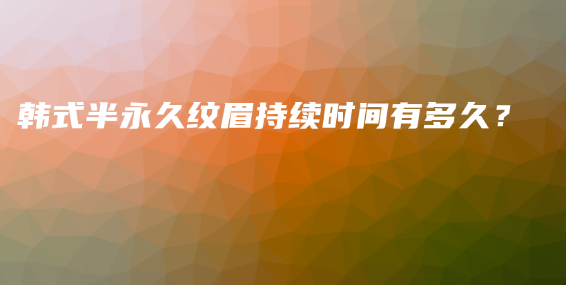 韩式半永久纹眉持续时间有多久？插图