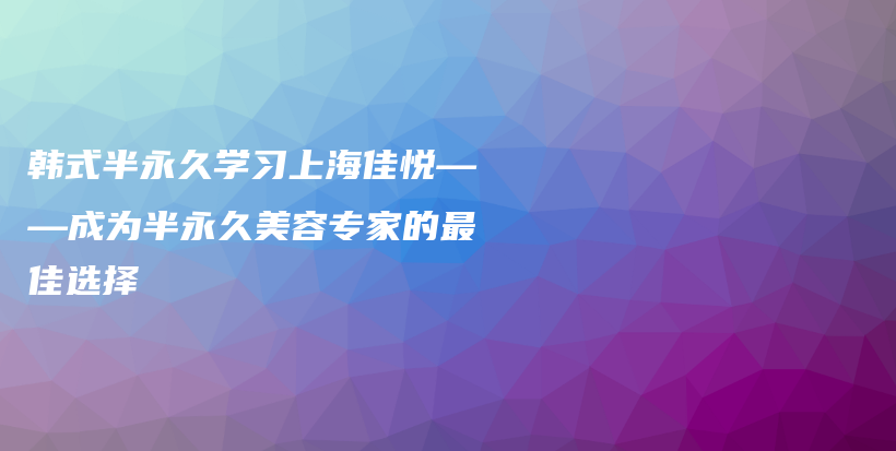 韩式半永久学习上海佳悦——成为半永久美容专家的最佳选择插图