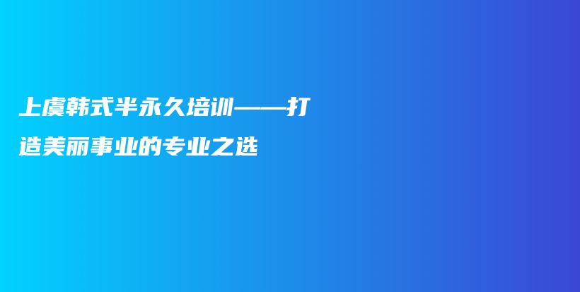 上虞韩式半永久培训——打造美丽事业的专业之选插图