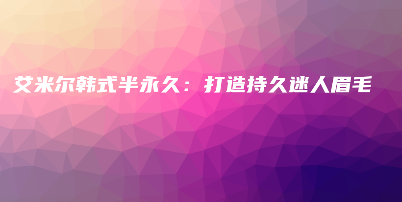 艾米尔韩式半永久：打造持久迷人眉毛插图