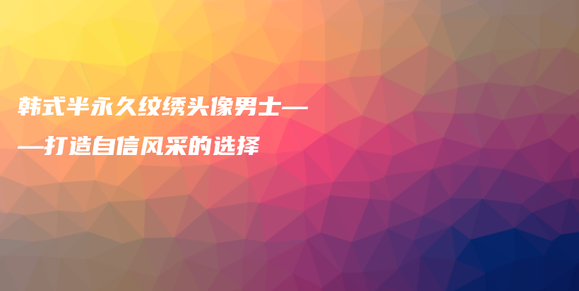 韩式半永久纹绣头像男士——打造自信风采的选择插图