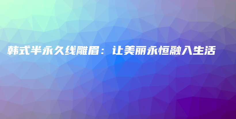 韩式半永久线雕眉：让美丽永恒融入生活插图