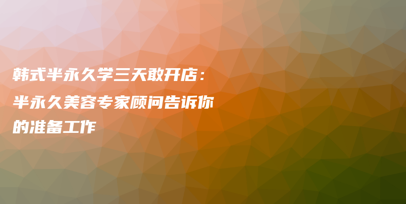 韩式半永久学三天敢开店：半永久美容专家顾问告诉你的准备工作插图