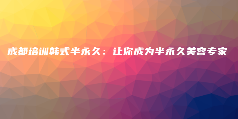 成都培训韩式半永久：让你成为半永久美容专家插图