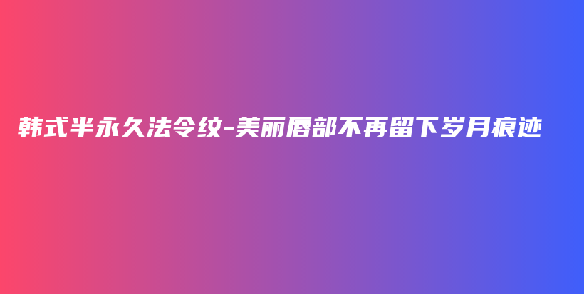 韩式半永久法令纹-美丽唇部不再留下岁月痕迹插图