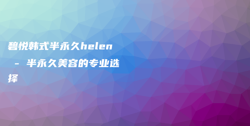 碧悦韩式半永久helen – 半永久美容的专业选择插图