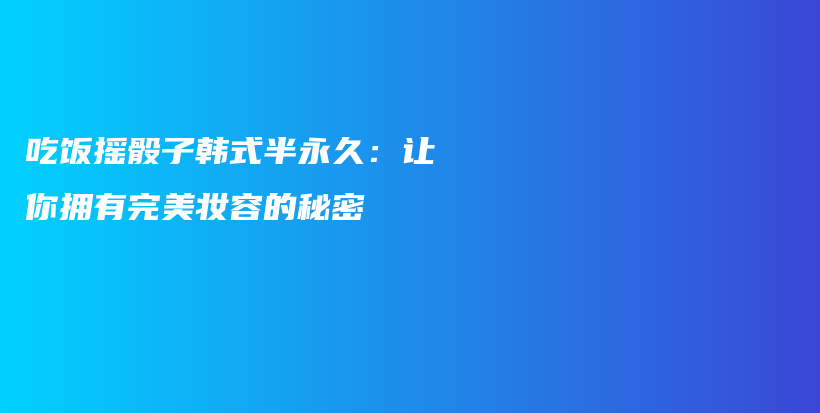 吃饭摇骰子韩式半永久：让你拥有完美妆容的秘密插图